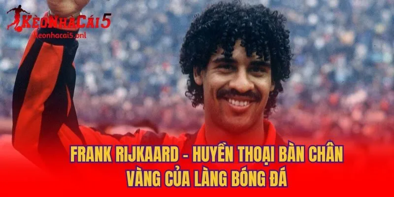 Frank Rijkaard - Huyền Thoại Bàn Chân Vàng Của Làng Bóng Đá